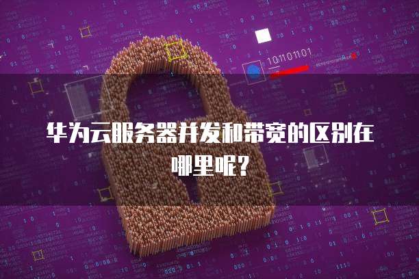 华为云服务器并发和带宽的区别在哪里呢?