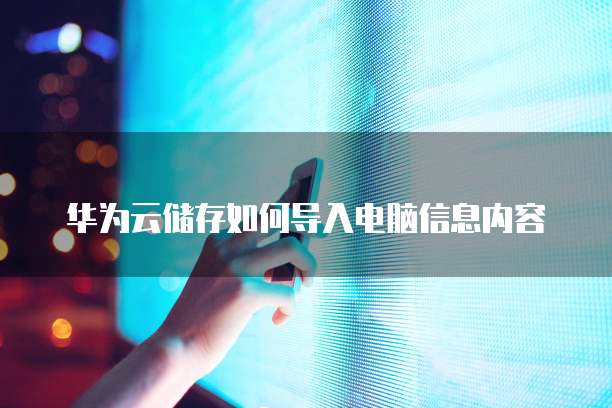 华为云储存如何导入电脑信息内容
