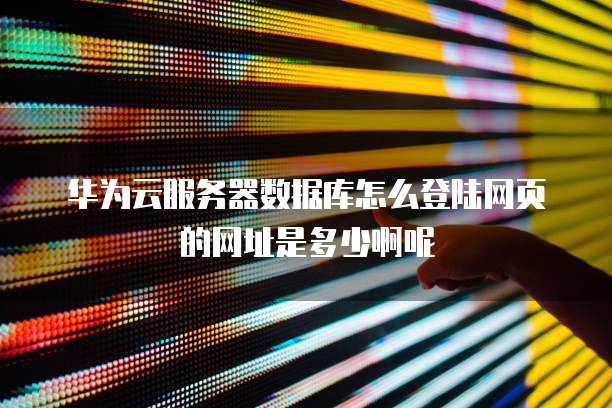 华为云服务器数据库怎么登陆网页的网址是多少啊呢