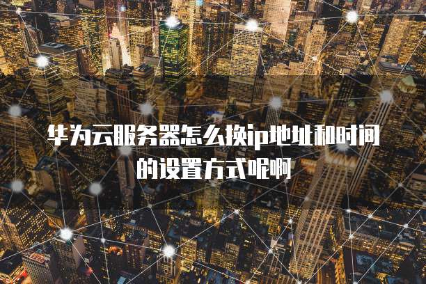 华为云服务器怎么换ip地址和时间的设置方式呢啊