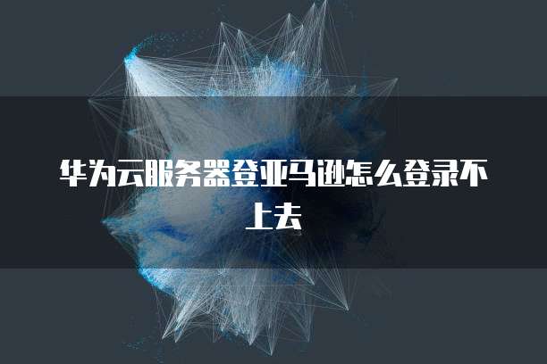 华为云服务器登亚马逊怎么登录不上去