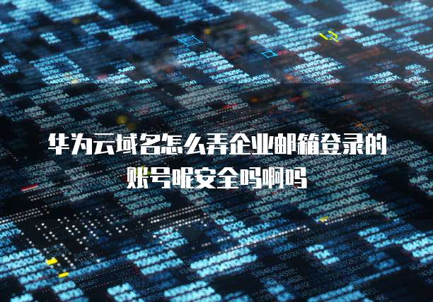 华为云域名怎么弄企业邮箱登录的账号呢安全吗啊吗