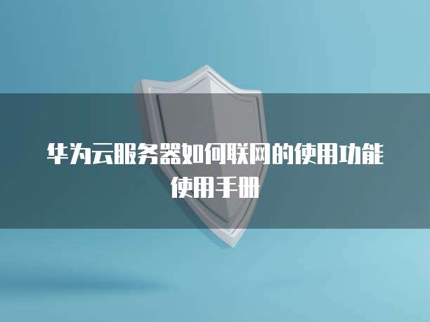 华为云服务器如何联网的使用功能使用手册