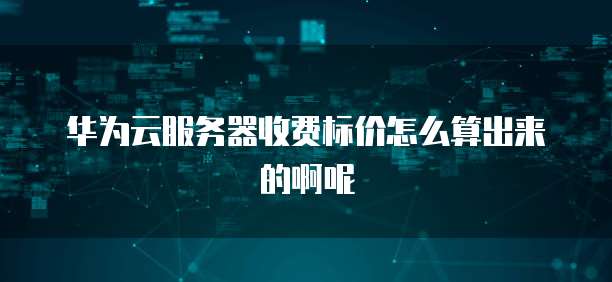 华为云服务器收费标价怎么算出来的啊呢