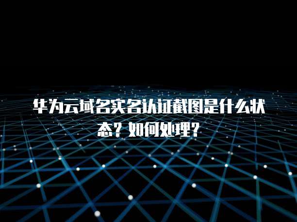 华为云域名实名认证截图是什么状态?如何处理?