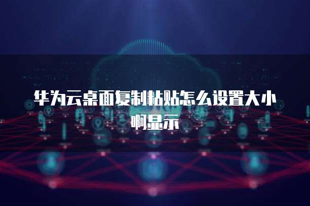 华为云桌面复制粘贴怎么设置大小啊显示