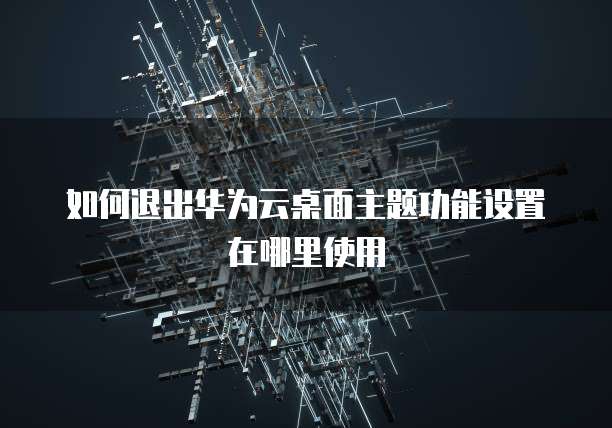 如何退出华为云桌面主题功能设置在哪里使用