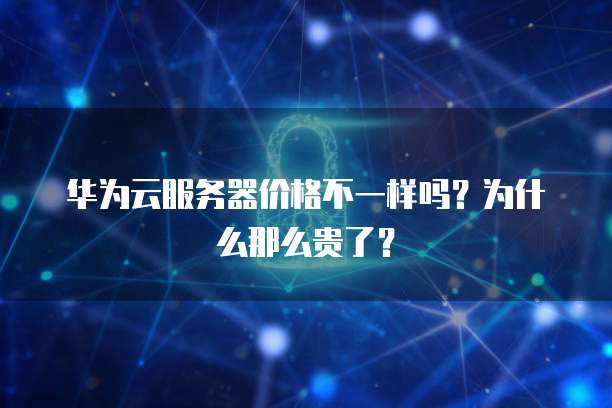 华为云服务器价格不一样吗?为什么那么贵了?