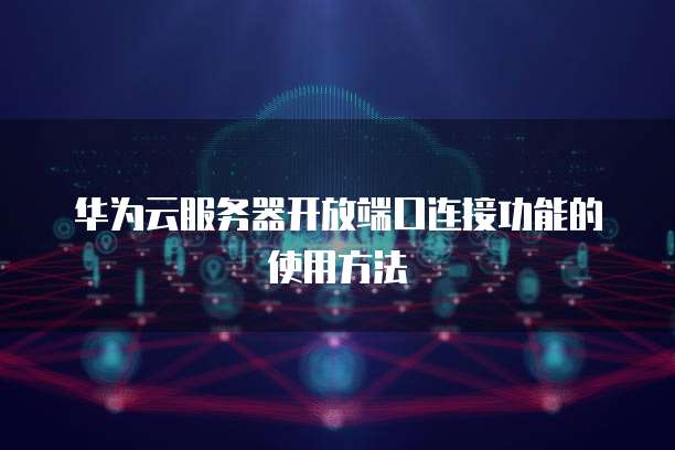 华为云服务器开放端口连接功能的使用方法