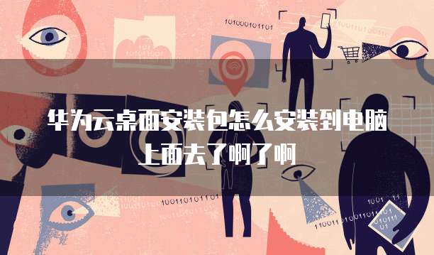 华为云桌面安装包怎么安装到电脑上面去了啊了啊