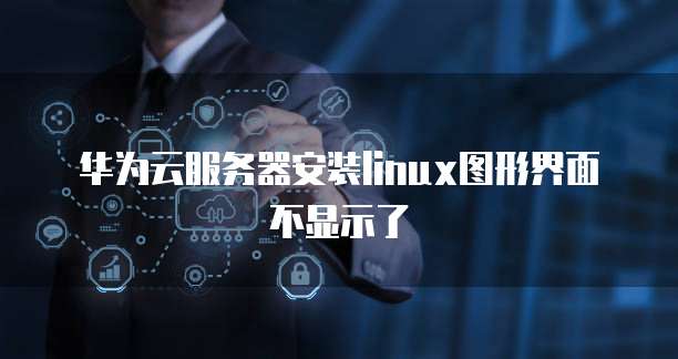 华为云服务器安装linux图形界面不显示了