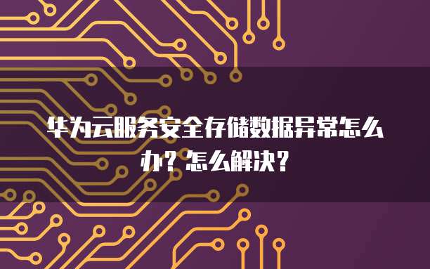 华为云服务安全存储数据异常怎么办?怎么解决?