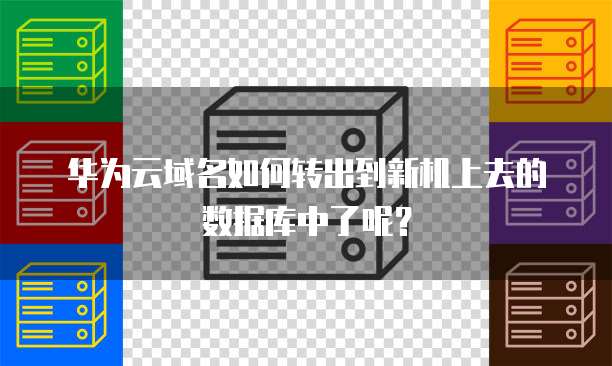 华为云域名如何转出到新机上去的数据库中了呢?