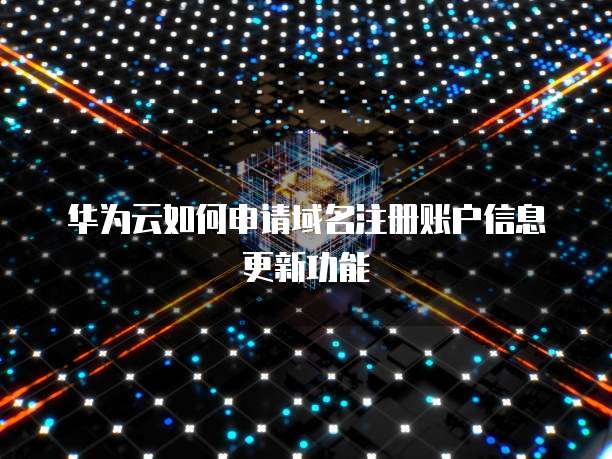 华为云如何申请域名注册账户信息更新功能