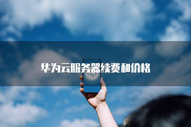 华为云服务器续费和价格