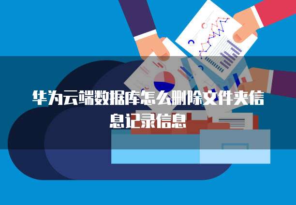 华为云端数据库怎么删除文件夹信息记录信息