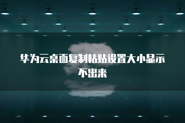 华为云桌面复制粘贴设置大小显示不出来