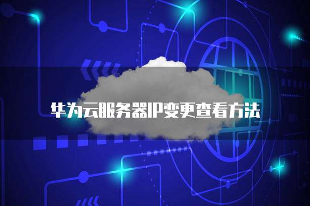 华为云服务器IP变更查看方法