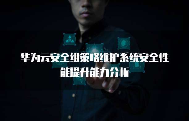 华为云安全组策略维护系统安全性能提升能力分析
