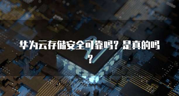 华为云存储安全可靠吗?是真的吗?