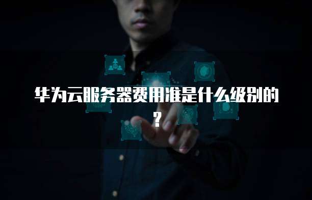华为云服务器费用准是什么级别的？