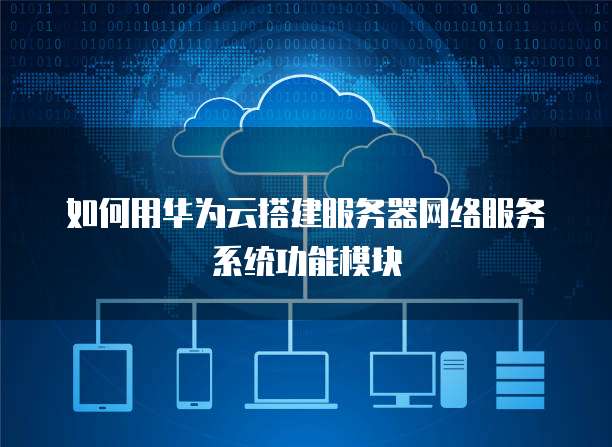如何用华为云搭建服务器网络服务系统功能模块