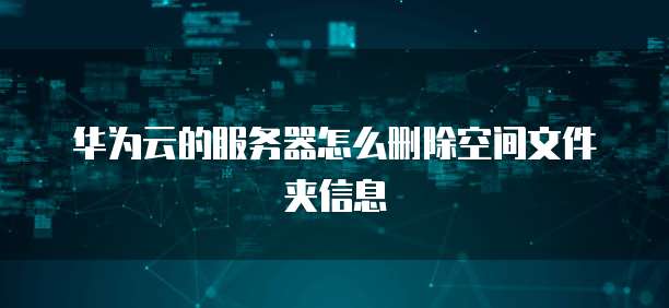 华为云的服务器怎么删除空间文件夹信息
