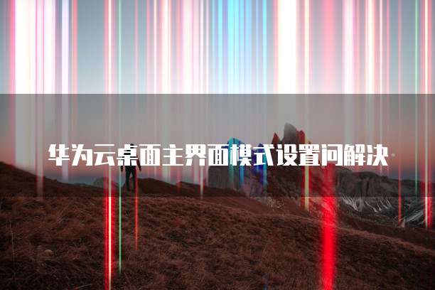 华为云桌面主界面模式设置问解决