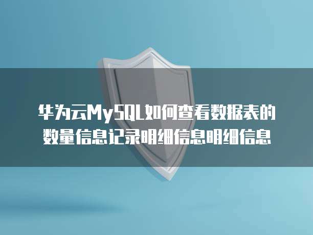 华为云MySQL如何查看数据表的数量信息记录明细信息明细信息