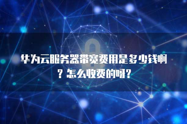 华为云服务器带宽费用是多少钱啊?怎么收费的呀?