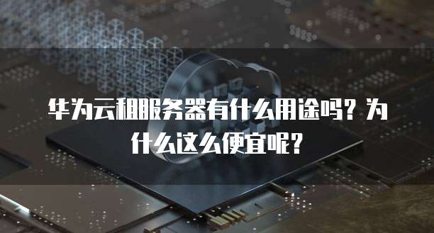 华为云租服务器有什么用途吗?为什么这么便宜呢?