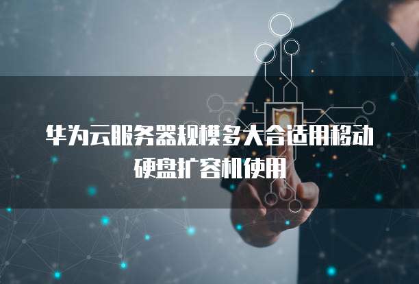 华为云服务器规模多大合适用移动硬盘扩容机使用