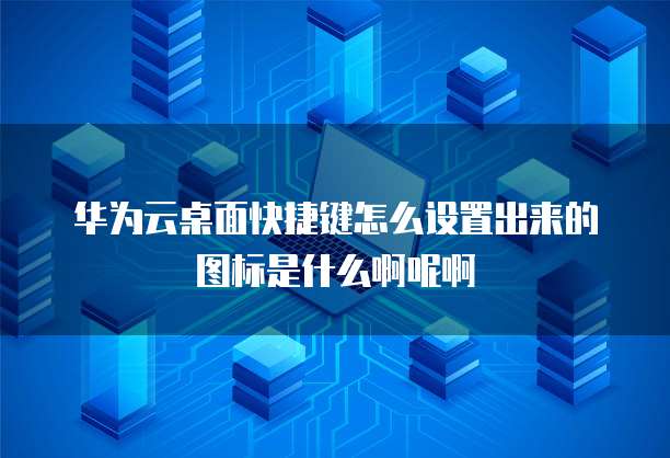 华为云桌面快捷键怎么设置出来的图标是什么啊呢啊