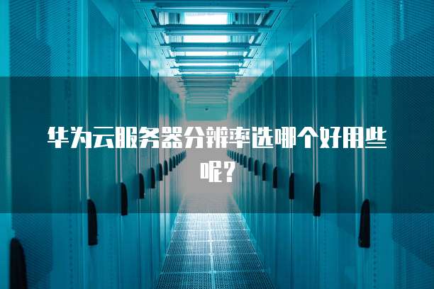 华为云服务器分辨率选哪个好用些呢?