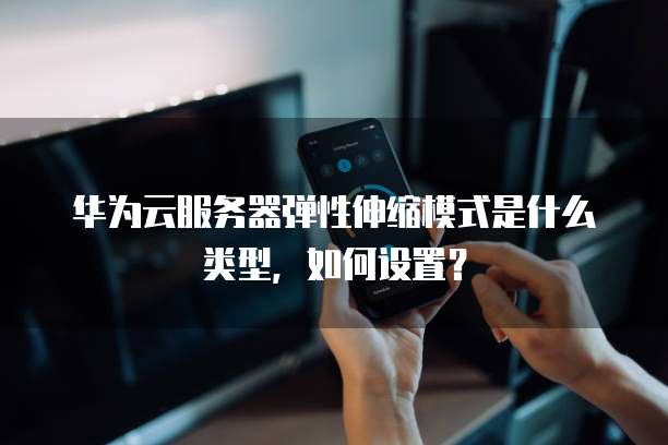 华为云服务器弹性伸缩模式是什么类型,如何设置?