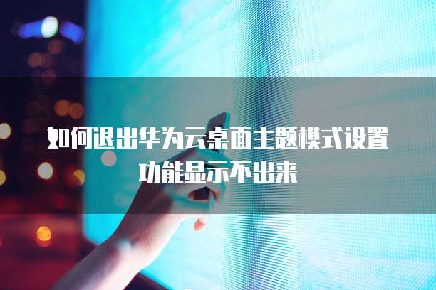 如何退出华为云桌面主题模式设置功能显示不出来