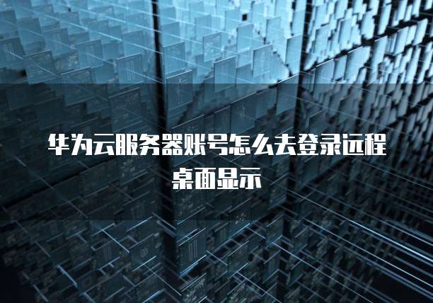 华为云服务器账号怎么去登录远程桌面显示