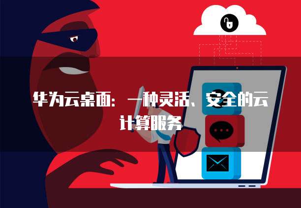 华为云桌面:一种灵活、安全的云计算服务