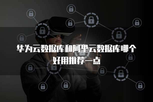 华为云数据库和阿里云数据库哪个好用推荐一点