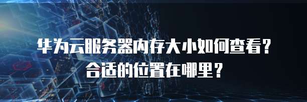 华为云服务器内存大小如何查看?合适的位置在哪里?