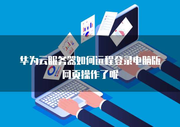 华为云服务器如何远程登录电脑版网页操作了呢