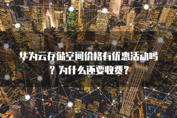 华为云存储空间价格有优惠活动吗？为什么还要收费？