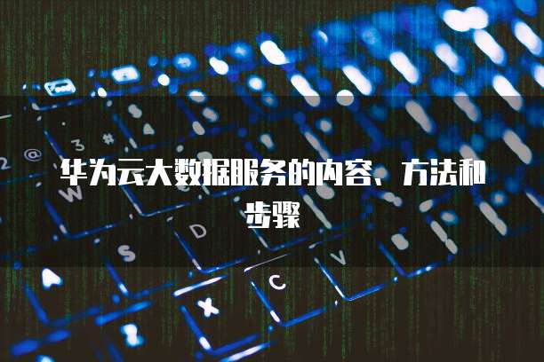 华为云大数据服务的内容、方法和步骤
