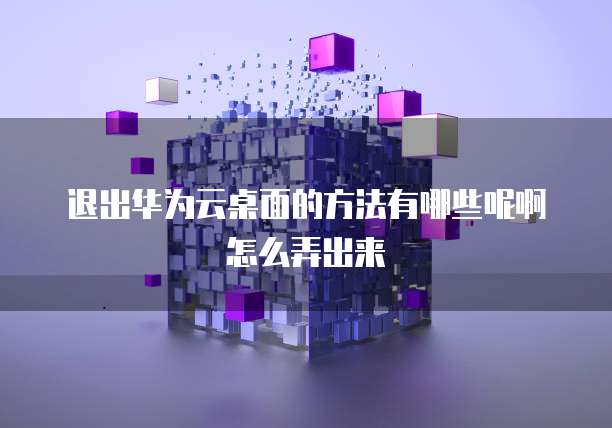 退出华为云桌面的方法有哪些呢啊怎么弄出来