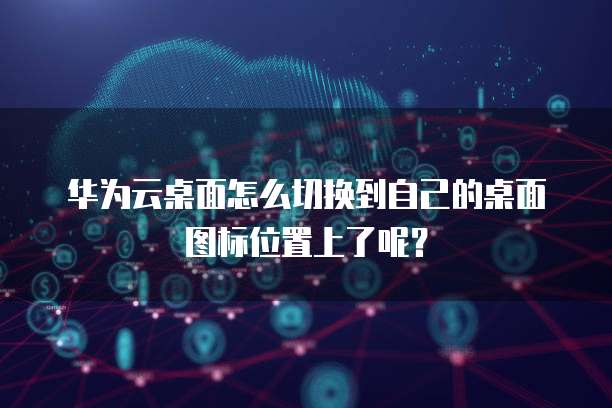华为云桌面怎么切换到自己的桌面图标位置上了呢?