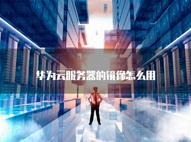 华为云服务器的镜像怎么用