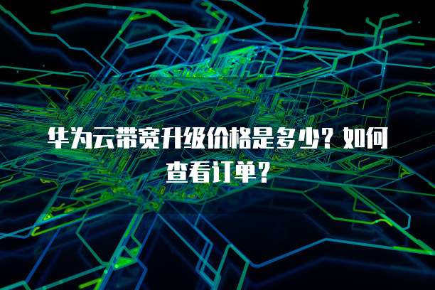 华为云带宽升级价格是多少?如何查看订单?