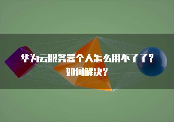 华为云服务器个人怎么用不了了?如何解决?