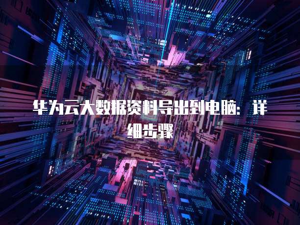 华为云大数据资料导出到电脑:详细步骤