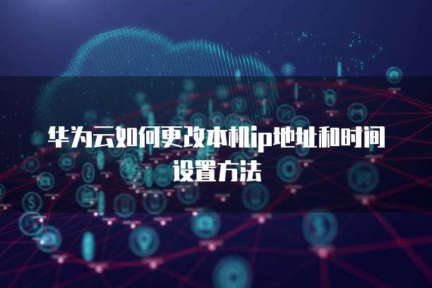 华为云如何更改本机ip地址和时间设置方法
